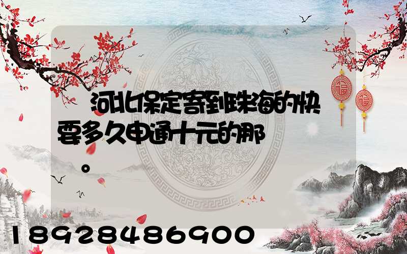 從河北保定寄到珠海的快遞要多久申通十元的那種。